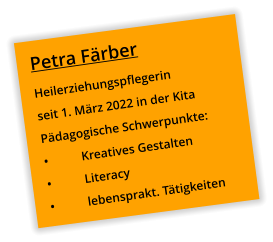 Petra Färber Heilerziehungspflegerin seit 1. März 2022 in der Kita Pädagogische Schwerpunkte: •	Kreatives Gestalten •	Literacy •	lebensprakt. Tätigkeiten