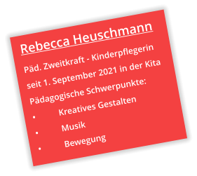 Rebecca Heuschmann Päd. Zweitkraft - Kinderpflegerin seit 1. September 2021 in der Kita Pädagogische Schwerpunkte: •	Kreatives Gestalten •	Musik •	Bewegung