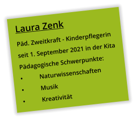 Laura Zenk Päd. Zweitkraft - Kinderpflegerin seit 1. September 2021 in der Kita Pädagogische Schwerpunkte: •	Naturwissenschaften •	Musik •	Kreativität